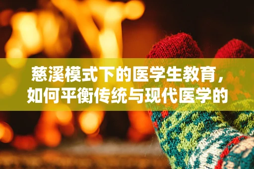 慈溪模式下的医学生教育，如何平衡传统与现代医学的融合？