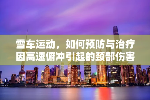 雪车运动，如何预防与治疗因高速俯冲引起的颈部伤害？