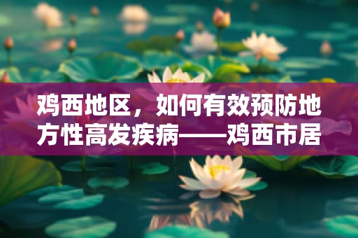 鸡西地区，如何有效预防地方性高发疾病——鸡西市居民健康新挑战？