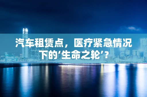 汽车租赁点，医疗紧急情况下的‘生命之轮’？