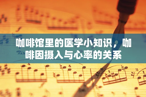 咖啡馆里的医学小知识，咖啡因摄入与心率的关系