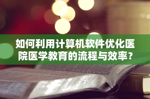 如何利用计算机软件优化医院医学教育的流程与效率？