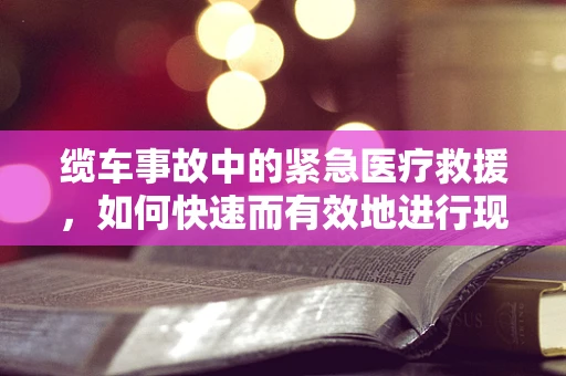 缆车事故中的紧急医疗救援，如何快速而有效地进行现场处理？