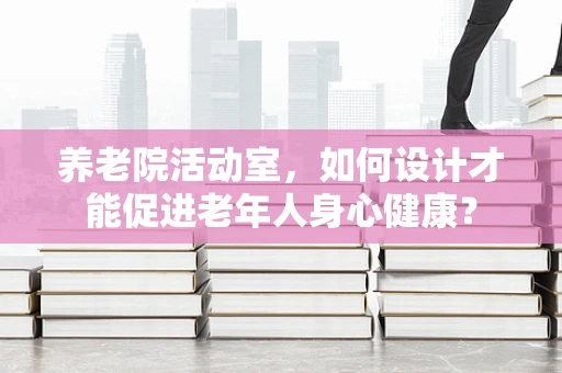 养老院活动室，如何设计才能促进老年人身心健康？