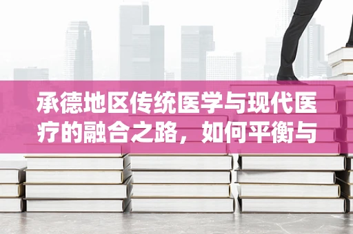 承德地区传统医学与现代医疗的融合之路，如何平衡与发展的挑战？