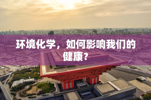 环境化学，如何影响我们的健康？