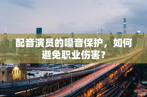 配音演员的嗓音保护，如何避免职业伤害？