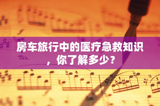 房车旅行中的医疗急救知识，你了解多少？