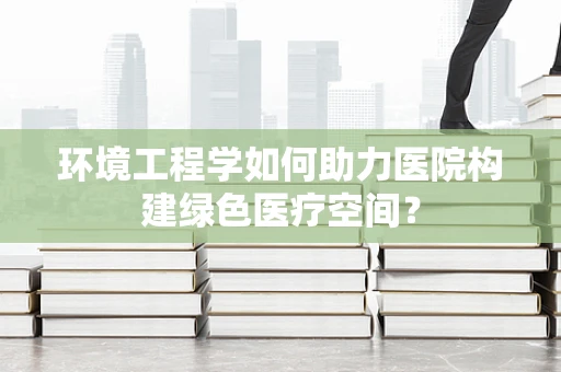 环境工程学如何助力医院构建绿色医疗空间？
