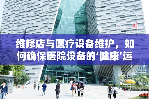 维修店与医疗设备维护，如何确保医院设备的‘健康’运转？