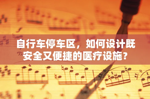 自行车停车区，如何设计既安全又便捷的医疗设施？