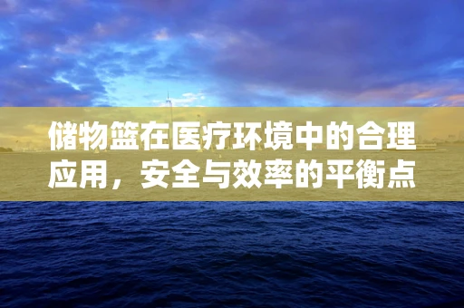 储物篮在医疗环境中的合理应用，安全与效率的平衡点在哪里？