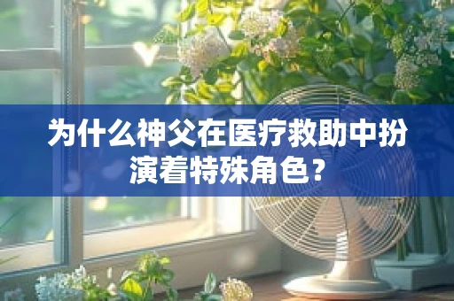 为什么神父在医疗救助中扮演着特殊角色？