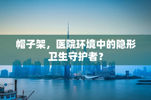 帽子架，医院环境中的隐形卫生守护者？