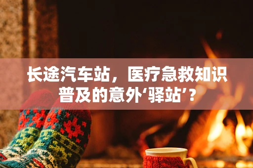 长途汽车站，医疗急救知识普及的意外‘驿站’？