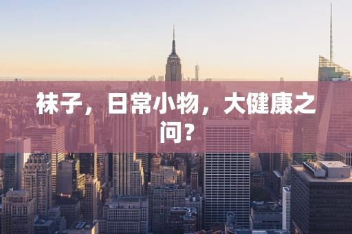 袜子，日常小物，大健康之问？