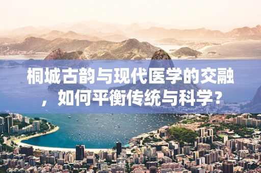 桐城古韵与现代医学的交融，如何平衡传统与科学？