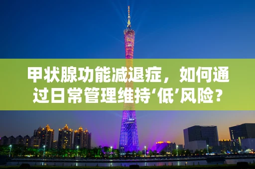 甲状腺功能减退症，如何通过日常管理维持‘低’风险？