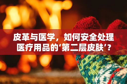 皮革与医学，如何安全处理医疗用品的‘第二层皮肤’？