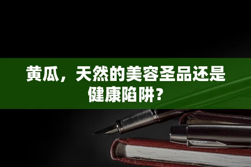 黄瓜，天然的美容圣品还是健康陷阱？