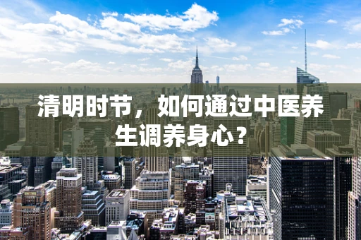 清明时节，如何通过中医养生调养身心？