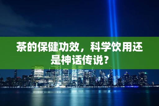 茶的保健功效，科学饮用还是神话传说？