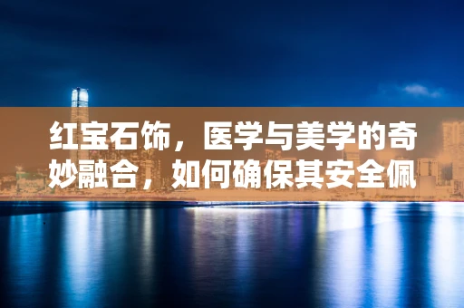 红宝石饰，医学与美学的奇妙融合，如何确保其安全佩戴？