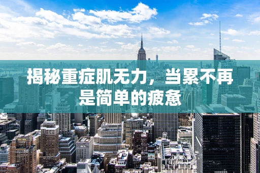 揭秘重症肌无力，当累不再是简单的疲惫