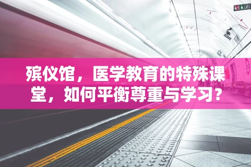 殡仪馆，医学教育的特殊课堂，如何平衡尊重与学习？