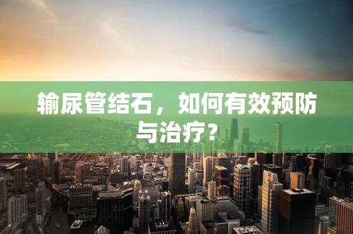 输尿管结石，如何有效预防与治疗？