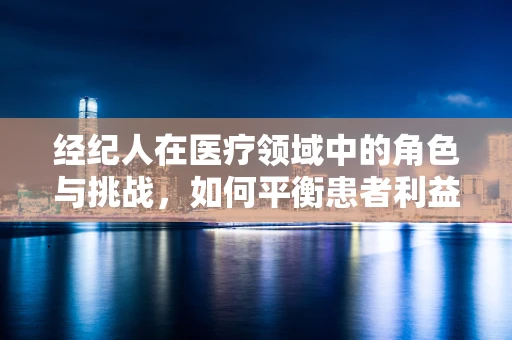 经纪人在医疗领域中的角色与挑战，如何平衡患者利益与市场导向？