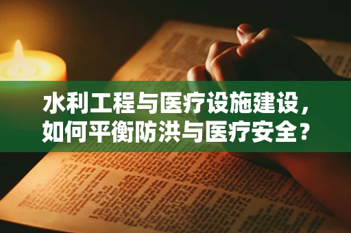 水利工程与医疗设施建设，如何平衡防洪与医疗安全？