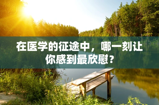 在医学的征途中，哪一刻让你感到最欣慰？