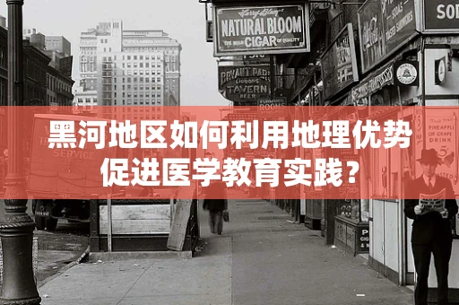 黑河地区如何利用地理优势促进医学教育实践？