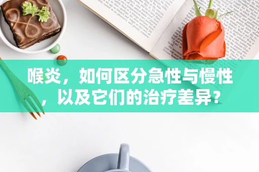 喉炎，如何区分急性与慢性，以及它们的治疗差异？