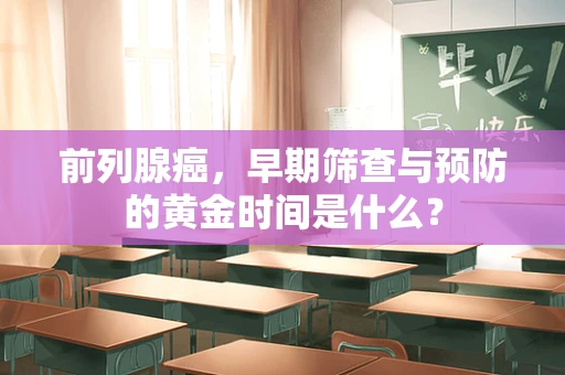 前列腺癌，早期筛查与预防的黄金时间是什么？