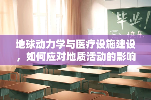 地球动力学与医疗设施建设，如何应对地质活动的影响？