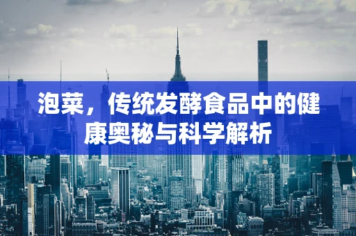 泡菜，传统发酵食品中的健康奥秘与科学解析