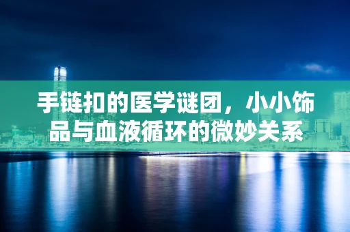 手链扣的医学谜团，小小饰品与血液循环的微妙关系