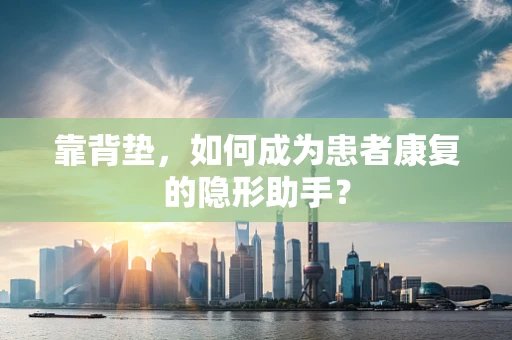 靠背垫，如何成为患者康复的隐形助手？
