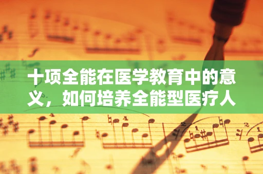 十项全能在医学教育中的意义，如何培养全能型医疗人才？