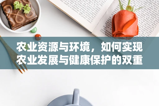农业资源与环境，如何实现农业发展与健康保护的双重目标？