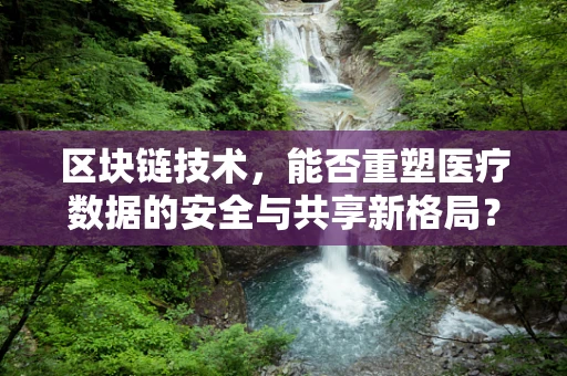 区块链技术，能否重塑医疗数据的安全与共享新格局？