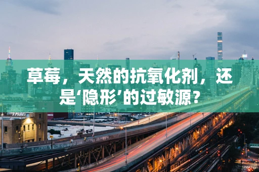 草莓，天然的抗氧化剂，还是‘隐形’的过敏源？