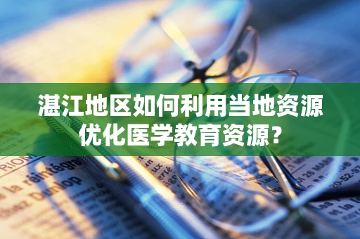 湛江地区如何利用当地资源优化医学教育资源？