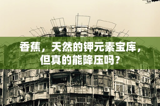 香蕉，天然的钾元素宝库，但真的能降压吗？