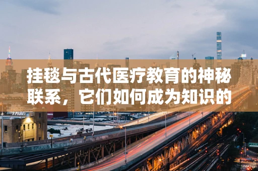 挂毯与古代医疗教育的神秘联系，它们如何成为知识的传递者？