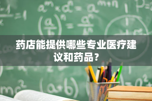 药店能提供哪些专业医疗建议和药品？