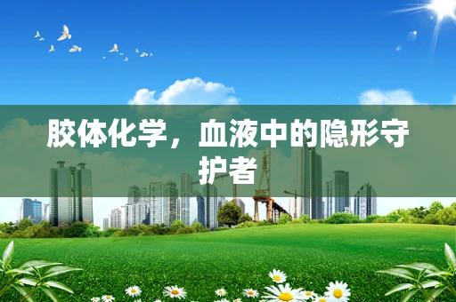 胶体化学，血液中的隐形守护者