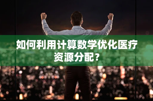 如何利用计算数学优化医疗资源分配？